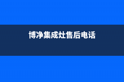 博净集成灶售后服务电话(2022更新)(博净集成灶售后电话)