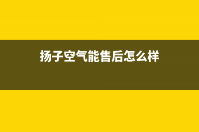 扬子空气能售后电话(扬子空气能售后怎么样)