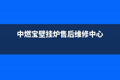 中燃宝壁挂炉售后服务维修电话(中燃宝壁挂炉售后维修中心)