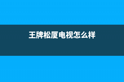 日松王牌电视全国客服电话/全国统一维修预约服务热线已更新(王牌松厦电视怎么样)