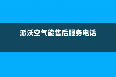 派沃空气能售后服务电话24小时(派沃空气能售后服务电话)