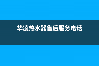 华凌热水器售后维修服务电话(华凌热水器售后服务电话)