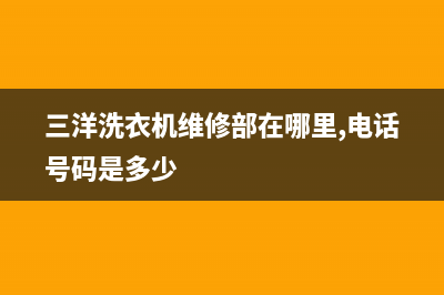 三洋洗衣机维修电话24小时维修点售后电话号码是多少(三洋洗衣机维修部在哪里,电话号码是多少)