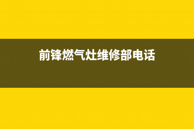 前锋燃气灶维修电话是多少/全国统一400总部地址查询已更新(前锋燃气灶维修部电话)