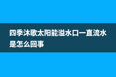 四季沐歌太阳能热水器厂家统一人工电话总部报修热线电话(今日(四季沐歌太阳能溢水口一直流水是怎么回事)