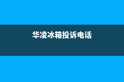 华凌冰箱人工服务电话(华凌冰箱投诉电话)