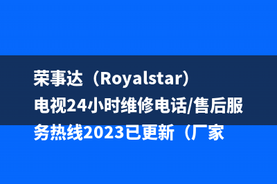 荣事达（Royalstar）电视24小时维修电话/售后服务热线2023已更新（厂家