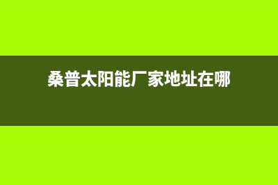 桑普太阳能厂家维修网点400服务售后服务电话2023已更新(今日(桑普太阳能厂家地址在哪)