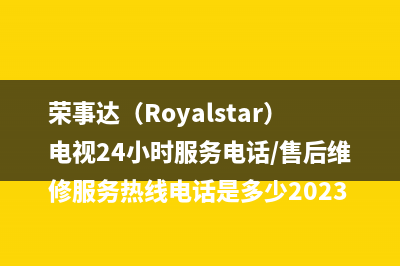 荣事达（Royalstar）电视24小时服务电话/售后维修服务热线电话是多少2023已更新(网点更新)