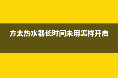 方太热水器24小时人工服务电话(方太热水器长时间未用怎样开启)