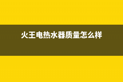 火王热水器厂家电话(火王电热水器质量怎么样)