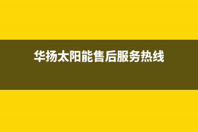 华扬（HUAYANG）太阳能厂家统一400售后维修服务400电话号码2023已更新（最新(华扬太阳能售后服务热线)