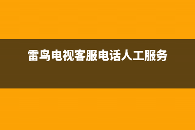 雷鸟电视客服电话是24小时维修/售后维修服务热线电话是多少(2023更新)(雷鸟电视客服电话人工服务)