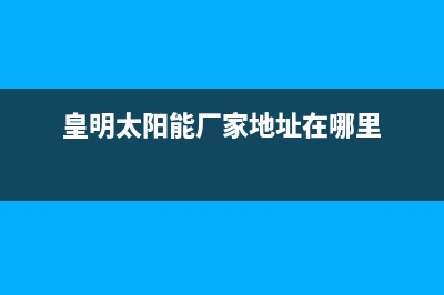 皇明太阳能厂家客服24小时电话号码售后服务号码(今日(皇明太阳能厂家地址在哪里)