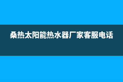 桑高太阳能厂家特约网点24小时全国统一总部400电话2023已更新（最新(桑热太阳能热水器厂家客服电话)