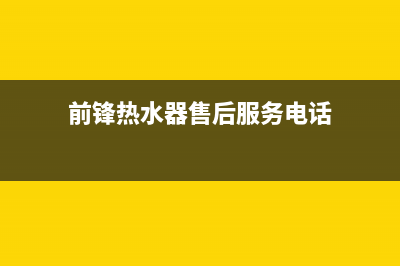 前锋热水器售后维修电话(前锋热水器售后服务电话)