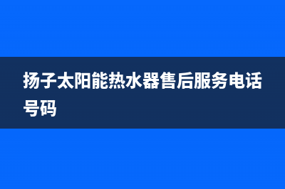 扬子太阳能热水器厂家统一400维修中心电话全国统一维修预约服务热线2023已更新（今日/资讯）(扬子太阳能热水器售后服务电话号码)