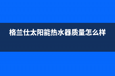 格兰仕太阳能热水器厂家服务网点电话查询全国统一总部400电话2023已更新(今日(格兰仕太阳能热水器质量怎么样)