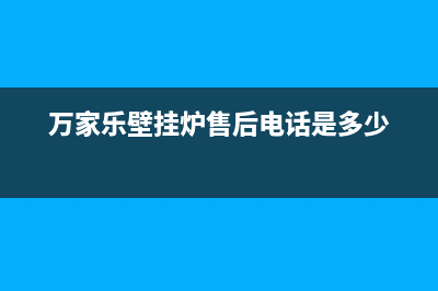 万家乐壁挂炉售后服务维修电话(万家乐壁挂炉售后电话是多少)