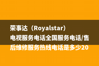 荣事达（Royalstar）电视服务电话全国服务电话/售后维修服务热线电话是多少2023已更新(400更新)