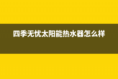 四季无忧太阳能厂家维修网点电话号码全国统一总部24小时人工400电话2023已更新（最新(四季无忧太阳能热水器怎么样)