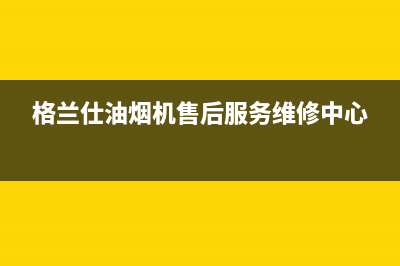 格兰仕油烟机售后维修电话(格兰仕油烟机售后服务维修中心)