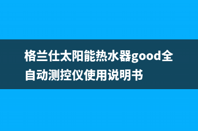 格兰仕太阳能热水器厂家服务热线售后电话号码是多少2023已更新（最新(格兰仕太阳能热水器good全自动测控仪使用说明书)