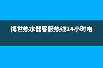 博世热水器客服电话24(博世热水器客服热线24小时电话)