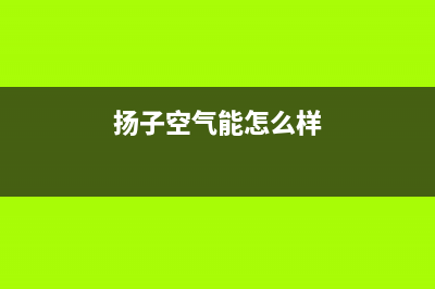 扬子空气能厂家联系电话(扬子空气能怎么样)