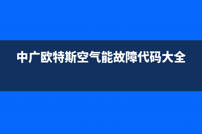 中广欧特斯空气能售后服务电话(中广欧特斯空气能故障代码大全)