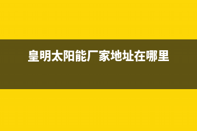 皇明太阳能厂家统一维修服务全国统一客户服务热线4002023已更新（最新(皇明太阳能厂家地址在哪里)