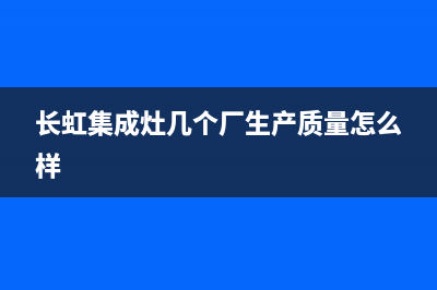 长虹集成灶厂家统一客服电话号码|售后电话号码是多少(长虹集成灶几个厂生产质量怎么样)