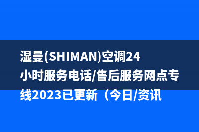 湿曼(SHIMAN)空调24小时服务电话/售后服务网点专线2023已更新（今日/资讯）