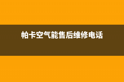 帕卡空气能售后维修服务电话(帕卡空气能售后维修电话)