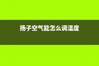 扬子空气能电话24小时服务热线(扬子空气能怎么调温度)