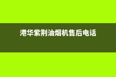 港华紫荆油烟机服务热线(港华紫荆油烟机售后电话)