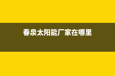 春泉太阳能厂家客服电话人工服务热线电话是多少(今日(春泉太阳能厂家在哪里)