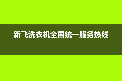 新飞洗衣机全国服务热线电话售后电话号码是多少(新飞洗衣机全国统一服务热线)