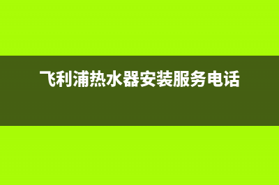 飞利浦热水器安装电话24小时(飞利浦热水器安装服务电话)