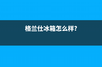 利勃格兰仕冰箱24小时服务(格兰仕冰箱怎么样?)