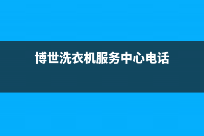 博世洗衣机服务中心全国统一售后电话是多少(博世洗衣机服务中心电话)