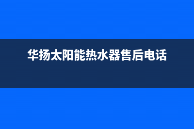 华扬太阳能热水器厂家统一维修服务24小时在线400人工服务热线(今日(华扬太阳能热水器售后电话)