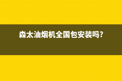 森太油烟机全国统一服务热线(森太油烟机全国包安装吗?)