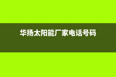 华扬太阳能厂家客服咨询电话人工服务热线电话是多少2023已更新（最新(华扬太阳能厂家电话号码)