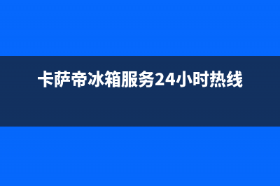 卡萨帝冰箱服务中心(卡萨帝冰箱服务24小时热线)