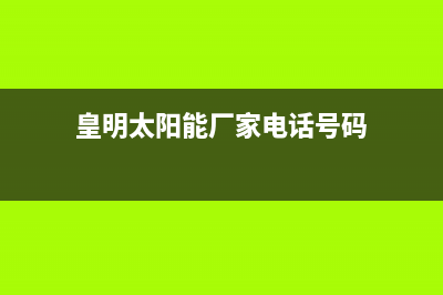 皇明太阳能厂家统一400售后维修网点地址查询全国统一24小时服务热线2023已更新(今日(皇明太阳能厂家电话号码)