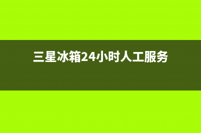 三星冰箱24小时服务(三星冰箱24小时人工服务)