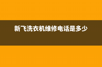 新飞洗衣机维修服务电话人工服务热线电话是多少(新飞洗衣机维修电话是多少)