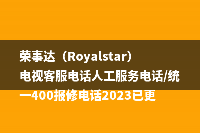 荣事达（Royalstar）电视客服电话人工服务电话/统一400报修电话2023已更新(每日