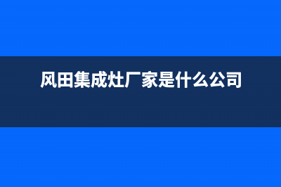 风田集成灶厂家统一400网点查询|全国统一服务中心热线400(今日(风田集成灶厂家是什么公司)